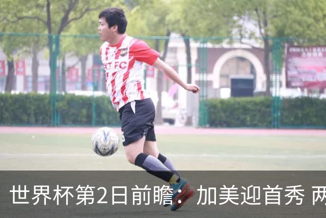 世界杯第2日前瞻：加美迎首秀 两场开幕式+两场焦点战